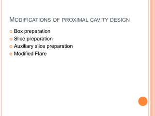 MODIFICATIONS OF PROXIMAL CAVITY DESIGN
 Box preparation
 Slice preparation

 Auxiliary slice preparation

 Modified Flare
 