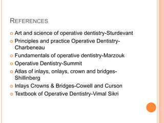 REFERENCES
 Art and science of operative dentistry-Sturdevant
 Principles and practice Operative Dentistry-
  Charbeneau
 Fundamentals of operative dentistry-Marzouk

 Operative Dentistry-Summit

 Atlas of inlays, onlays, crown and bridges-
  Shillinberg
 Inlays Crowns & Bridges-Cowell and Curson

 Textbook of Operative Dentistry-Vimal Sikri
 
