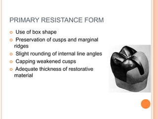 PRIMARY RESISTANCE FORM
  Use of box shape
 Preservation of cusps and marginal
  ridges
 Slight rounding of internal line angles

 Capping weakened cusps

 Adequate thickness of restorative
  material
 