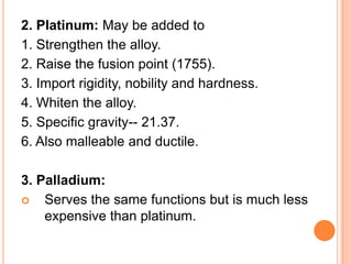 2. Platinum: May be added to
1. Strengthen the alloy.
2. Raise the fusion point (1755).
3. Import rigidity, nobility and h...