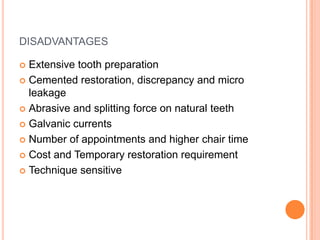 DISADVANTAGES

 Extensive tooth preparation
 Cemented restoration, discrepancy and micro
  leakage
 Abrasive and splitt...