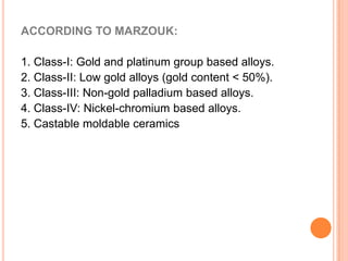 ACCORDING TO MARZOUK:

1. Class-I: Gold and platinum group based alloys.
2. Class-II: Low gold alloys (gold content < 50%)...