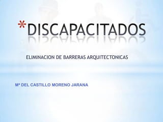 ELIMINACION DE BARRERAS ARQUITECTONICAS
*
Mª DEL CASTILLO MORENO JARANA
 