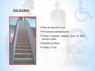 Son de directriz recta.
Pavimento antideslizante.
Zonas comunes amplias para el fácil
acceso a ellas.
Huella de 30cm.
Tabica 17cm.
 
