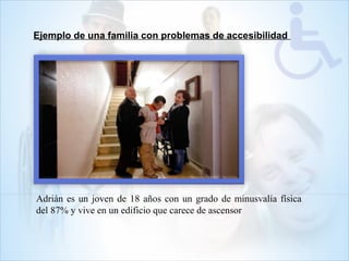 Adrián es un joven de 18 años con un grado de minusvalía física
del 87% y vive en un edificio que carece de ascensor
Ejemplo de una familia con problemas de accesibilidad
 