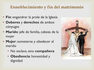 Ennoblecimiento y fin del matrimonio
• Fin: engendrar la prole de la Iglesia
• Deberes y derechos de ambos
cónyuges
• Mari...