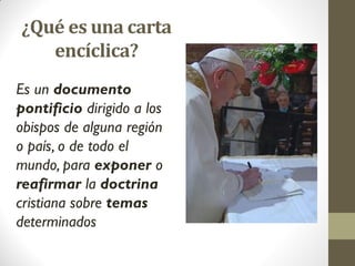 ¿Qué es una carta
encíclica?
Es un documento
pontificio dirigido a los
obispos de alguna región
o país, o de todo el
mundo...