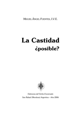 La Castidad ¿posible?
3
MIGUEL ÁNGEL FUENTES, I.V.E.
La Castidad
¿posible?
Ediciones del Verbo Encarnado
San Rafael (Mendoza) Argentina – Año 2006
 