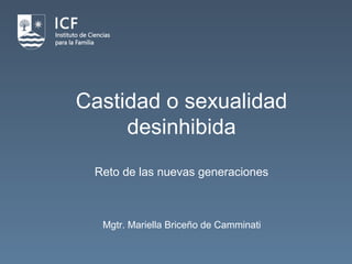 Castidad o sexualidad
desinhibida
Reto de las nuevas generaciones
Mgtr. Mariella Briceño de Camminati
 