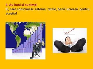 4. Au bani și au timp!
Ei, care construiesc sisteme, rețele, banii lucrează pentru
aceștia!
 