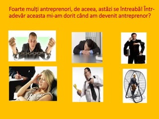 Foarte mulți antreprenori, de aceea, astăzi se întreabă! Într-
adevăr aceasta mi-am dorit când am devenit antreprenor?
 