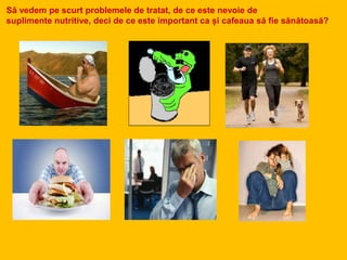 Să vedem pe scurt problemele de tratat, de ce este nevoie de
suplimente nutritive, deci de ce este important ca și cafeaua să fie sănătoasă?
 