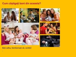 Beți cafea, familiarizați-vă, vorbiți!
.
Cum câștigați bani din aceasta?
 