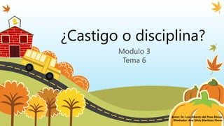 ¿Castigo o disciplina?
Modulo 3
Tema 6
Autor: Dr. Luis Alberto del Pozo Moras
Diseñador: Ana Silvia Martínez Flores
 