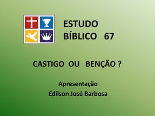 CASTIGO OU BENÇÃO ?
Apresentação
Edilson José Barbosa
ESTUDO
BÍBLICO 67
 