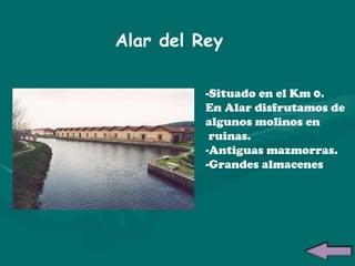 Alar del Rey -Situado en el Km 0. En Alar disfrutamos de algunos molinos en ruinas. -Antiguas mazmorras. -Grandes almacenes