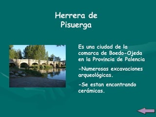 Herrera de Pisuerga Es una ciudad de la comarca de Boedo-Ojeda en la Provincia de Palencia -Numerosas excavaciones arqueológicas. -Se estan encontrando cerámicas.