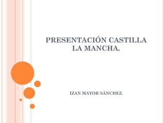 PRESENTACIÓN CASTILLA
     LA MANCHA.




     IZAN MAYOR SÁNCHEZ.
 