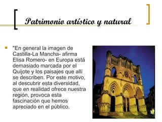 Patrimonio artístico y natural "En general la imagen de Castilla-La Mancha- afirma Elisa Romero- en Europa está demasiado marcada por el Quijote y los paisajes que allí se describen. Por este motivo, al descubrir esta diversidad, que en realidad ofrece nuestra región, provoca esta fascinación que hemos apreciado en el público.  