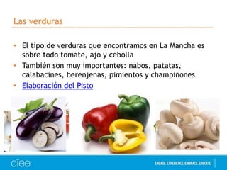 Las verduras 
• El tipo de verduras que encontramos en La Mancha es 
sobre todo tomate, ajo y cebolla 
• También son muy importantes: nabos, patatas, 
calabacines, berenjenas, pimientos y champiñones 
• Elaboración del Pisto 
 