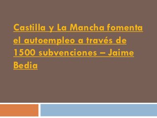 Castilla y La Mancha fomenta
el autoempleo a través de
1500 subvenciones – Jaime
Bedia
 