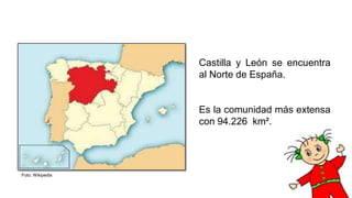 Foto: Wikipedia
Castilla y León se encuentra
al Norte de España.
Es la comunidad más extensa
con 94.226 km².
 