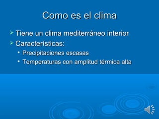 Como es el climaComo es el clima
 Tiene un clima mediterráneo interiorTiene un clima mediterráneo interior
 Características:Características:

Precipitaciones escasasPrecipitaciones escasas

Temperaturas con amplitud térmica altaTemperaturas con amplitud térmica alta
 