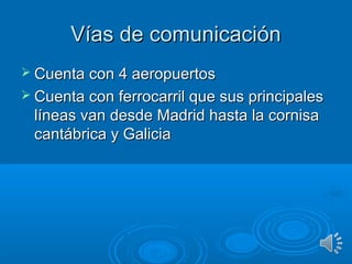 Vías de comunicaciónVías de comunicación
 Cuenta con 4 aeropuertosCuenta con 4 aeropuertos
 Cuenta con ferrocarril que sus principalesCuenta con ferrocarril que sus principales
líneas van desde Madrid hasta la cornisalíneas van desde Madrid hasta la cornisa
cantábrica y Galiciacantábrica y Galicia
 