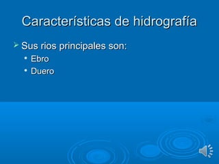 Características de hidrografíaCaracterísticas de hidrografía
 Sus rios principales son:Sus rios principales son:

EbroEbro

DueroDuero
 