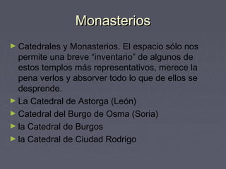 MonasteriosMonasterios
► Catedrales y Monasterios. El espacio sólo nos
permite una breve “inventario” de algunos de
estos templos más representativos, merece la
pena verlos y absorver todo lo que de ellos se
desprende.
► La Catedral de Astorga (León)
► Catedral del Burgo de Osma (Soria)
► la Catedral de Burgos
► la Catedral de Ciudad Rodrigo
 