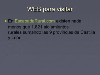 WEB para visitarWEB para visitar
►En EscapadaRural.com existen nada
menos que 1.821 alojamientos
rurales sumando las 9 provincias de Castilla
y León.
 