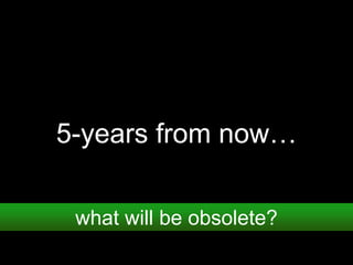 5-years from now…
what will be obsolete?
 