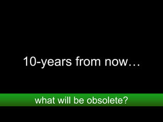 10-years from now…
what will be obsolete?
 