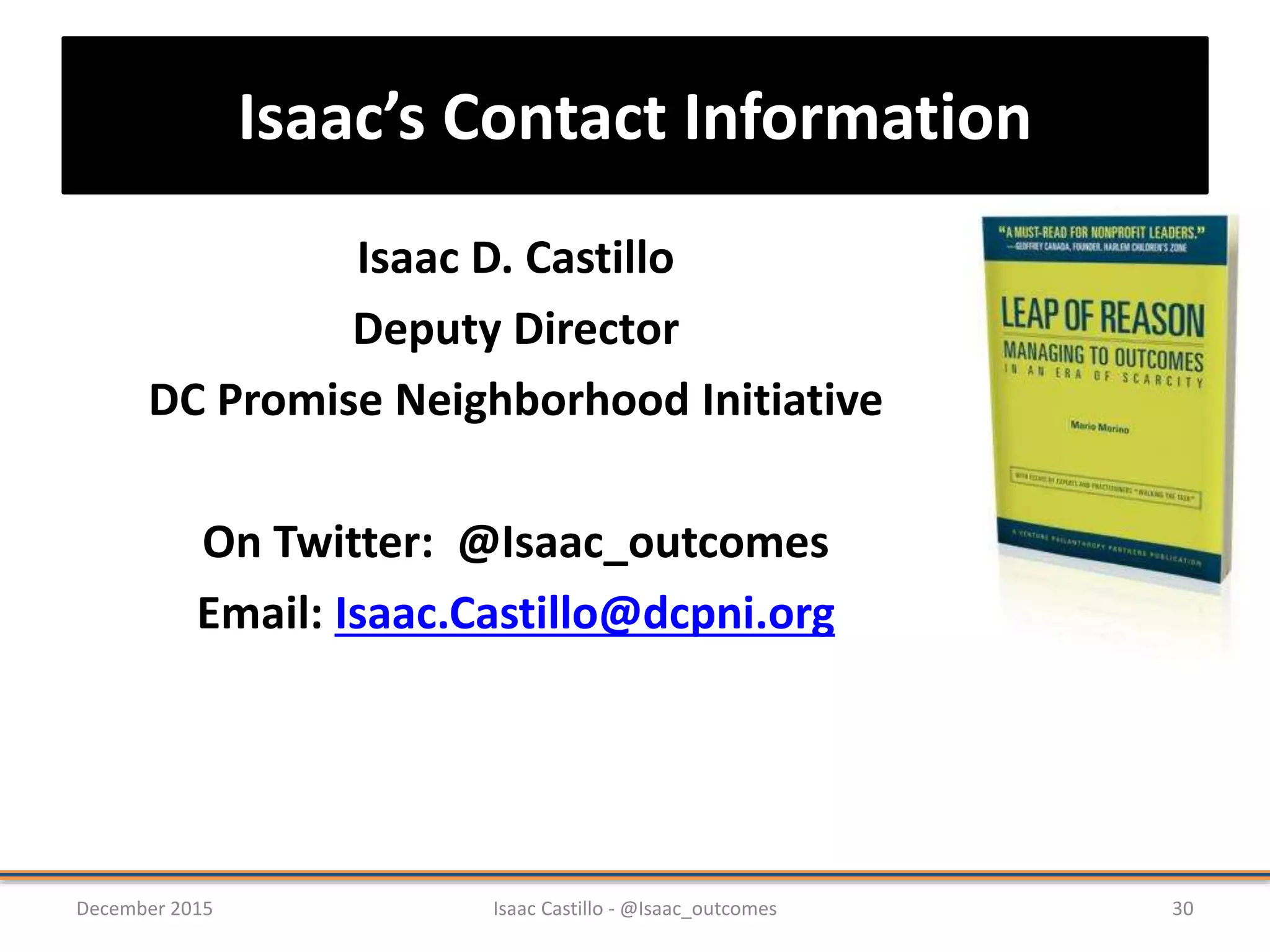 Isaac’s Contact Information
30December 2015 Isaac Castillo - @Isaac_outcomes
Isaac D. Castillo
Deputy Director
DC Promise Neighborhood Initiative
On Twitter: @Isaac_outcomes
Email: Isaac.Castillo@dcpni.org
 