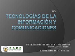 TICs




PROGRAMA DE ACTUALIZACIÓN DE CONOCIMIENTOS
                     COMERCIO ELECTRÓNICO

            ALUMNO: JUAN CARLOS CASTILLO C.
 