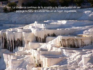 La dinámica continua de la erosión y la transformación del paisaje natural lo convierten en un lugar inigualable. 