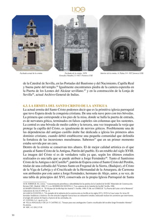 30 Historia de dos monumentos
de la Catedral de Sevilla, en las Portadas del Bautismo y del Nacimiento, Capilla Real
y buena parte del templo.44
Igualmente encontramos piedra de la cantera espereña en
la Puerta de los Leones del Alcázar sevillano.45
y en la construcción de la Lonja de
Sevilla46
, actual Archivo General de Indias.
6.3. LA ERMITA DEL SANTO CRISTO DE LA ANTIGUA
La actual ermita del Santo Cristo podemos decir que es la primitiva iglesia parroquial
que tuvo Espera desde la conquista cristiana. De una sola nave pero con tres bóvedas.
La primera que corresponde a los pies de la misa, donde se halla la puerta de entrada,
es de nervatura gótica, terminados en falsos capiteles sin columnas que los sustentes.
La central es una bóveda de medio cañón y la tercera, una vez traspasada la verja que
protege la capilla del Cristo, es igualmente de nervios góticos. Posiblemente una de
las dependencias del antiguo castillo árabe fue dedicada a iglesia los primeros años
dominio cristiano, cuando debió establecerse una pequeña comunidad que defendía
la fortaleza de las incursiones musulmanas. Sabemos47
que en un primer momento
estaba servida por un cura.
Dentro de la ermita se conservan tres altares. El de mejor calidad artística es el que
guarda al Santo Cristo de la Antigua, Patrón del pueblo. Es un retablo del siglo XVIII.
La imagen del Cristo sí es de verdadera valía ya que, según los últimos estudios
realizados es una talla que se puede atribuir a Jorge Fernández48
. Tanto el Santísimo
Cristo de la Antigua o del Castillo49
, patrón de Espera como el Santo Cristo del Perdón,
titular de una cofradía del Viernes Santo en Fregenal de la Sierra, (Badajoz), el Cristo
de la Viga de Lebrija y el Crucificado de la Hermandad de la Amargura, de Carmona
son atribuidos por este autor a Jorge Fernández, hermano de Alejo, autor, a su vez, de
una tabla de principios del XVI, conservada en la propia Iglesia Parroquial de Santa
44 M. ESBERT,R. M. y otros. “ Caracterización petrofísica y alterabilidad de las piedras de la Catedral de Sevilla”. Materiales de Construcción.
Revista CSIC. Madrid. 1988. P. 5 y ss. RODRÍGUEZ ESTEVE, C, “Los canteros de la Catedral de Sevilla” Sevilla. 1998.
45 MARÍN FIDALGO, A. “El Alcázar de Sevilla bajo los Austria”. I. Sevilla. 1990. P. 246. en CÓMEZ,R. “La Puerta del León o de la Montería”
Laboratorio de Arte 8 (1995) p. 13.
46 GARCIA FUENTES, L. “Un ejemplo de la industria de la construcción en Sevilla en los siglos XVI y XVII: la Casa Lonja. En Actas III
Jornadas Andalucía y América. En este artículo Lutgardo García hace un exhaustivo estudio, indicando incluso los carreteros que intervienen,
el arreglo del camino de Espera, el precio de las carretadas, etc.
47 CUEVAS, J y J. op.cit. p. 24.
48 VILLA NOGALES, F DE LA Y CASTRO, J.C. “Ensayo para una catalogación: Cuatro crucificados del escultor Jorge Fernández Alemán.”
En prensa.
49 ABC. 4-2-2012. P. 30
Fachada actual de la ermita Fachada de la ermita. 1978.
González-Nandín.2-3-1927. Fototeca USE
Interior de la ermita. A. Palau.3-8- 1957 fototeca USE.
 