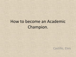 How to become an Academic
Champion.
Castillo, Elvis
 