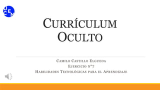 CURRÍCULUM
OCULTO
CAMILO CASTILLO ELGUEDA
EJERCICIO N°7
HABILIDADES TECNOLÓGICAS PARA EL APRENDIZAJE
 