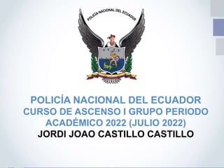 POLICÍA NACIONAL DEL ECUADOR
CURSO DE ASCENSO I GRUPO PERIODO
ACADÉMICO 2022 (JULIO 2022)
JORDI JOAO CASTILLO CASTILLO
 
