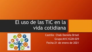 El uso de las TIC en la
vida cotidiana
Castillo Chab Daniela Brisel
Grupo:M1C1G28-029
Fecha:21 de enero de 2021
 