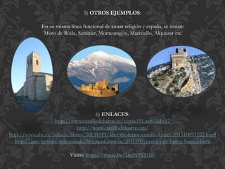 5) OTROS EJEMPLOS:
En su misma línea funcional de aunar religión y espada, se sitúan:
Muro de Roda, Samitier, Montearagón, Marcuello, Alquezar etc.
6) ENLACES:
http://www.castillodeloarre.es/vistas/01.aspx?id=12
http://www.castillodeloarre.org/
http://www.abc.es/cultura/libros/20151011/abci-misterios-castillo-loarre-201510091222.html
http://arte-historia-curiosidades.blogspot.com.es/2011/09/castillo-de-loarre-huesca.html
Video: https://youtu.be/1noN9Yy1le0
 
