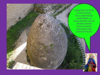 ¿SABÉIS QUE ES ESTO?
   ES UNA NEVERA.
 EN LA EDAD MEDIA
   GUARDABAN LA
NIEVE DENTRO. ASI EN
  VERANO PODÍAN
   HACER HELADOS
   MECLANDO CON
  ZUMO DE FRUTAS
 