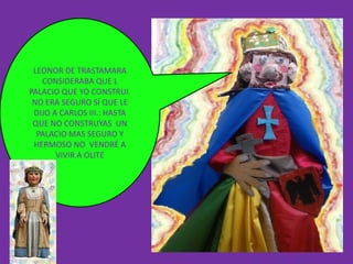 LEONOR DE TRASTAMARA
   CONSIDERABA QUE L
PALACIO QUE YO CONSTRUI.
 NO ERA SEGURO SÍ QUE LE
 DIJO A CARLOS III.: HASTA
 QUE NO CONSTRUYAS UN
  PALACIO MAS SEGURO Y
 HERMOSO NO VENDRÉ A
       VIVIR A OLITE
 