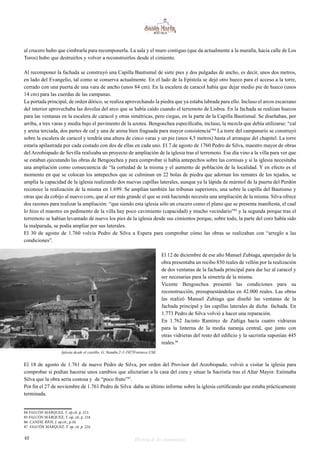 al crucero hubo que cimbrarla para recomponerla. La sala y el muro contiguo (que da actualmente a la muralla, hacia calle de Los 
Toros) hubo que destruirlos y volver a reconstruirlos desde el cimiento. 
Al recomponer la fachada se construyó una Capilla Bautismal de siete pies y dos pulgadas de ancho, es decir, unos dos metros, 
en lado del Evangelio, tal como se conserva actualmente. En el lado de la Epístola se dejó otro hueco para el acceso a la torre, 
cerrado con una puerta de una vara de ancho (unos 84 cm). En la escalera de caracol había que dejar medio pie de hueco (unos 
14 cm) para las cuerdas de las campanas. 
La portada principal, de orden dórico, se realiza aprovechando la piedra que ya estaba labrada para ello. Incluso el arcos escarzano 
del interior aprovechaba las dovelas del arco que se había caído cuando el terremoto de Lisboa. En la fachada se realizan huecos 
para las ventanas en la escalera de caracol y otras simétricas, pero ciegas, en la parte de la Capilla Bautismal. Se diseñaban, por 
arriba, a tres varas y media bajo el pavimento de la azotea. Bengoechea especificaba, incluso, la mezcla que debía utilizarse: “cal 
y arena terciada, dos partes de cal y una de arena bien fraguada para mayor consistencia”84 La torre del campanario se construyó 
sobre la escalera de caracol y tendría una altura de cinco varas y un pie (unos 4,5 metros) hasta el arranque del chapitel. La torre 
estaría apilastrada por cada costado con dos de ellas en cada uno. El 7 de agosto de 1760 Pedro de Silva, maestro mayor de obras 
del Arzobispado de Sevilla realizaba un proyecto de ampliación de la iglesia tras el terremoto. Ese día vino a la villa para ver que 
se estaban ejecutando las obras de Bengoechea y para comprobar si había antepechos sobre las cornisas y si la iglesia necesitaba 
una ampliación como consecuencia de “la cortedad de la misma y el aumento de población de la localidad. Y en efecto es el 
momento en que se colocan los antepechos que se culminan en 22 bolas de piedra que adornan los remates de los tejados, se 
amplía la capacidad de la iglesia realizando dos nuevas capillas laterales, aunque ya la lápida de mármol de la puerta del Perdón 
reconoce la realización de la misma en 1.699. Se amplían también las tribunas superiores, una sobre la capilla del Bautismo y 
otras que da cobijo al nuevo coro, que al ser más grande el que se está haciendo necesita una ampliación de la misma. Silva ofrece 
dos razones para realizar la ampliación: “que siendo esta iglesia sólo un crucero como el plano que se presenta manifiesta, el cual 
lo hizo el maestro en pedimento de la villa hay poco cavimiento (capacidad) y mucho vecindario”85 y la segunda porque tras el 
terremoto se habían levantado de nuevo los pies de la iglesia desde sus cimientos porque, sobre todo, la parte del coro había sido 
la malparada, se podía ampliar por sus laterales. 
El 30 de agosto de 1.760 volvía Pedro de Silva a Espera para comprobar cómo las obras se realizaban con “arreglo a las 
condiciones”. 
El 12 de diciembre de ese año Manuel Zubiaga, aparejador de la 
obra presentaba un recibo 850 reales de vellón por la realización 
de dos ventanas de la fachada principal para dar luz al caracol y 
ser necesarias para la simetría de la misma. 
Vicente Bengoechea presentó las condiciones para su 
reconstrucción, presupuestándolas en 42.000 reales. Las obras 
las realizó Manuel Zubiaga que diseñó las ventanas de la 
fachada principal y las capillas laterales de dicha fachada. En 
1.773 Pedro de Silva volvió a hacer una reparación. 
En 1.762 Jacinto Ramírez de Zúñiga hacía cuatro vidrieras 
para la linterna de la media naranja central, que junto con 
otras vidrieras del resto del edificio y la sacristía suponían 445 
reales.86 
Iglesia desde el castillo. G. Nandín.2-3-1927Fototeca USE 
El 18 de agosto de 1.761 de nuevo Pedro de Silva, por orden del Provisor del Arzobispado, volvió a visitar la iglesia para 
comprobar si podían hacerse unos cambios que afectarían a la casa del cura y situar la Sacristía tras el Altar Mayor. Estimaba 
Silva que la obra sería costosa y de “poco fruto”87. 
Por fin el 27 de noviembre de 1.761 Pedro de Silva daba su último informe sobre la iglesia certificando que estaba prácticamente 
terminada. 
84 FALCÓN MÁRQUEZ, T. op.cit. p. 213. 
85 FALCÓN MÁRQUEZ, T. op. cit. p. 218 
86 CANDIL RÍOS, J. op.cit., p.16. 
87 FALCÓN MÁRQUEZ, T. op. cit. p. 224. 
48 Historia de dos monumentos 
 
