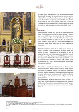 El cuadro central “La Ascensión”, es el de mayores dimensiones. 
Está dividido claramente en dos partes por una nube. La superior 
refleja a Cristo ascendiendo a los cielos, rodeado de ángeles y 
santos. En la inferior, los Apóstoles contemplándolo desde la tierra. 
El 26 de abril de 1.664 hay un poder de Pablo Legot a Nicolás de 
Andrada, maestro dorador vecino de la ciudad de Sevilla para dorar 
el retablo que está comenzado y es propio de la villa de Espera115. 
SACRISTÍA 
En los Libros de Visita de 1616, sería ese año cuando se ordenaba 
desde el Arzobispado la construcción de una Sacristía. Pensamos 
que la obra debió ser una continuación de la de la iglesia como 
aparece en los planos de la misma. En 1619 había noticias de que 
aun no habían comenzado las obras. En 1623 era Rodrigo Caro 
quien visitaba la iglesia. En 1625 se da cuenta del total de la 
obra de la misma, lo que quiere decir que estaba prácticamente 
terminada. 
En 1674 se ordenaba en una de las visitas que se colocara un 
Cristo Crucificado. Y que se construyera un archivo seguro para 
guardar los libros y documentos de la Parroquia. En 1699 se 
alarga la Sacristía, aprovechando parte de las dependencias de la 
casa de los curas. Tras el terremoto de 1755 hubo que cambiar el 
arca que contenía el dinero de la fábrica de la iglesia hasta la casa 
de Francisco Rivera Valverde por contener 1000 reales de vellón 
en monedas de oro y plata y por la poca seguridad que ofrecía la 
iglesia tras el terremoto. 
La sacristía se reconstruyó también durante las obras que guió 
Bengoechez y luego Pedro de Silva. Es curioso el dato que nos 
deja uno de los libros que se refiere a los olores que llegan hasta 
dentro de la iglesia procedentes de los lugares comunes (retretes) 
de la casa de los curas y “causan, además de la indecencia, fastidio 
intolerable y ser dicha Sacristía cortísima, se haga un cuarto de 
post-sacristía”.116 
La cajonería actual es obra de Francisco de Acosta “el Mozo”. Su 
padre había visitado la iglesia y reconocida la obra en el guardavoz 
del Evangelio. Juan Salones, carpintero local reconoció la cajonera 
y el lugar de su colocación. La cajonera costó un total de 7968 
reales.117 
4 
Virgen de gracia. Alonso Martínez-P. Legot 
Sacristía 
115 HERNANDEZ DÍAZ, J. Documentos para la Historia del arte en Andalucía. X. Sevilla. 1.946. 
116 A.D.J-F. ESPERA. Libro de Visitas. 1770. En CANDIL RÍOS, J. op. cit. p.40. 
117 GARRUCHO JURADO, M. “Dos obras de artistas sevillanos en la iglesia de Espera: el tornavoz y la cajonería de la Sacristia. en Revista de las fiestas patronales. Espera. 
2006. p. 11. 
54 Historia de dos monumentos 
 