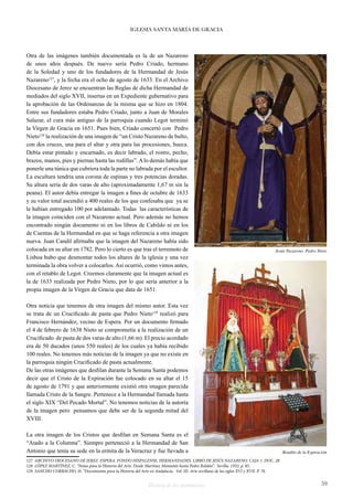 IGLESIA SANTA MARÍA DE GRACIA 
Otra de las imágenes también documentada es la de un Nazareno 
de unos años después. De nuevo sería Pedro Criado, hermano 
de la Soledad y uno de los fundadores de la Hermandad de Jesús 
Nazareno127, y la fecha era el ocho de agosto de 1633. En el Archivo 
Diocesano de Jerez se encuentran las Reglas de dicha Hermandad de 
mediados del siglo XVII, insertas en un Expediente gubernativo para 
la aprobación de las Ordenanzas de la misma que se hizo en 1804. 
Entre sus fundadores estaba Pedro Criado, junto a Juan de Morales 
Salazar, el cura más antiguo de la parroquia cuando Legot terminó 
la Virgen de Gracia en 1651. Pues bien, Criado concertó con Pedro 
Nieto128 la realización de una imagen de “un Cristo Nazareno de bulto, 
con dos cruces, una para el altar y otra para las procesiones, hueca. 
Debía estar pintado y encarnado, es decir labrado, el rostro, pecho, 
brazos, manos, pies y piernas hasta las rodillas”. A lo demás había que 
ponerle una túnica que cubriera toda la parte no labrada por el escultor. 
La escultura tendría una corona de espinas y tres potencias doradas. 
Su altura sería de dos varas de alto (aproximadamente 1,67 m sin la 
peana). El autor debía entregar la imagen a fines de octubre de 1633 
y su valor total ascendió a 400 reales de los que confesaba que ya se 
le habían entregado 100 por adelantado. Todas las características de 
la imagen coinciden con el Nazareno actual. Pero además no hemos 
encontrado ningún documento ni en los libros de Cabildo ni en los 
de Cuentas de la Hermandad en que se haga referencia a otra imagen 
nueva. Juan Candil afirmaba que la imagen del Nazareno había sido 
colocada en su altar en 1782. Pero lo cierto es que tras el terremoto de 
Lisboa hubo que desmontar todos los altares de la iglesia y una vez 
terminada la obra volver a colocarlos. Así ocurrió, como vimos antes, 
con el retablo de Legot. Creemos claramente que la imagen actual es 
la de 1633 realizada por Pedro Nieto, por lo que sería anterior a la 
propia imagen de la Virgen de Gracia que data de 1651. 
Otra noticia que tenemos de otra imagen del mismo autor. Esta vez 
se trata de un Crucificado de pasta que Pedro Nieto129 realizó para 
Francisco Hernández, vecino de Espera. Por un documento firmado 
el 4 de febrero de 1638 Nieto se comprometía a la realización de un 
Crucificado de pasta de dos varas de alto (1,66 m). El precio acordado 
era de 50 ducados (unos 550 reales) de los cuales ya había recibido 
100 reales. No tenemos más noticias de la imagen ya que no existe en 
la parroquia ningún Crucificado de pasta actualmente. 
De las otras imágenes que desfilan durante la Semana Santa podemos 
decir que el Cristo de la Expiración fue colocado en su altar el 15 
de agosto de 1791 y que anteriormente existió otra imagen parecida 
llamada Cristo de la Sangre. Pertenece a la Hermandad llamada hasta 
el siglo XIX “Del Pecado Mortal”. No tenemos noticias de la autoría 
de la imagen pero pensamos que debe ser de la segunda mitad del 
XVIII. 
Jesús Nazareno. Pedro Nieto 
La otra imagen de los Cristos que desfilan en Semana Santa es el 
“Atado a la Columna”. Siempre perteneció a la Hermandad de San 
Antonio que tenía su sede en la ermita de la Veracruz y fue llevada a 
127 ARCHIVO DIOCESANO DE JEREZ. ESPERA. FONDO HISPALENSE, HERMANDADES. LIBRO DE JESÚS NAZARENO. CAJA 1. DOC. 28 
128 LÓPEZ MARTÍNEZ, C. “Notas para la Historia del Arte. Desde Martínez Montañés hasta Pedro Roldán”. Sevilla. 1932. p. 85. 
129 SANCHO CORBACHO, H. “Documentos para la Historia del Arte en Andalucía. Vol. III. Arte sevillano de los siglos XVI y XVII. P. 76. 
Retablo de la Expiración 
Historia de dos monumentos 59 
 