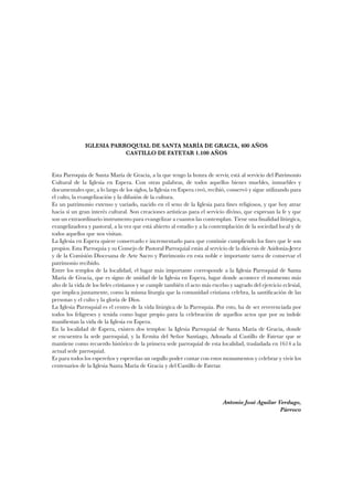 IGLESIA PARROQUIAL DE SANTA MARÍA DE GRACIA, 400 AÑOS 
CASTILLO DE FATETAR 1.100 AÑOS 
Esta Parroquia de Santa María de Gracia, a la que tengo la honra de servir, está al servicio del Patrimonio 
Cultural de la Iglesia en Espera. Con otras palabras, de todos aquellos bienes muebles, inmuebles y 
documentales que, a lo largo de los siglos, la Iglesia en Espera creó, recibió, conservó y sigue utilizando para 
el culto, la evangelización y la difusión de la cultura. 
Es un patrimonio extenso y variado, nacido en el seno de la Iglesia para fines religiosos, y que hoy atrae 
hacia sí un gran interés cultural. Son creaciones artísticas para el servicio divino, que expresan la fe y que 
son un extraordinario instrumento para evangelizar a cuantos las contemplan. Tiene una finalidad litúrgica, 
evangelizadora y pastoral, a la vez que está abierto al estudio y a la contemplación de la sociedad local y de 
todos aquellos que nos visitan. 
La Iglesia en Espera quiere conservarlo e incrementarlo para que continúe cumpliendo los fines que le son 
propios. Esta Parroquia y su Consejo de Pastoral Parroquial están al servicio de la diócesis de Asidonia-Jerez 
y de la Comisión Diocesana de Arte Sacro y Patrimonio en esta noble e importante tarea de conservar el 
patrimonio recibido. 
Entre los templos de la localidad, el lugar más importante corresponde a la Iglesia Parroquial de Santa 
María de Gracia, que es signo de unidad de la Iglesia en Espera, lugar donde acontece el momento más 
alto de la vida de los fieles cristianos y se cumple también el acto más excelso y sagrado del ejercicio eclesial, 
que implica juntamente, como la misma liturgia que la comunidad cristiana celebra, la santificación de las 
personas y el culto y la gloria de Dios. 
La Iglesia Parroquial es el centro de la vida litúrgica de la Parroquia. Por esto, ha de ser reverenciada por 
todos los feligreses y tenida como lugar propio para la celebración de aquellos actos que por su índole 
manifiestan la vida de la Iglesia en Espera. 
En la localidad de Espera, existen dos templos: la Iglesia Parroquial de Santa María de Gracia, donde 
se encuentra la sede parroquial, y la Ermita del Señor Santiago, Adosada al Castillo de Fatetar que se 
mantiene como recuerdo histórico de la primera sede parroquial de esta localidad, trasladada en 1614 a la 
actual sede parroquial. 
Es para todos los espereños y espereñas un orgullo poder contar con estos monumentos y celebrar y vivir los 
centenarios de la Iglesia Santa María de Gracia y del Castillo de Fatetar. 
Antonio José Aguilar Verdugo, 
Párroco 
 