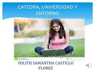 CATEDRA, UNIVERSIDAD Y
ENTORNO
YOLITH SAMANTHA CASTILLO
FLOREZ
 