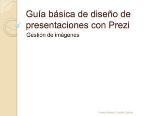 Guía básica de diseño de
presentaciones con Prezi
Gestión de imágenes

Freddy Alberto Castillo Zabala

 